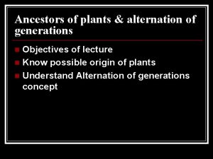 Ancestors of plants alternation of generations Objectives of