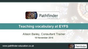 Teaching vocabulary at EYFS Alison Bailey Consultant Trainer