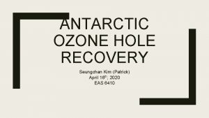 ANTARCTIC OZONE HOLE RECOVERY Seungchan Kim Patrick April