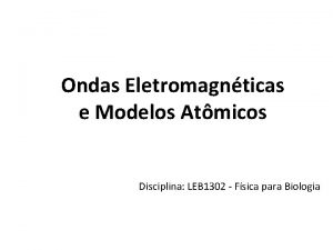 Ondas Eletromagnticas e Modelos Atmicos Disciplina LEB 1302