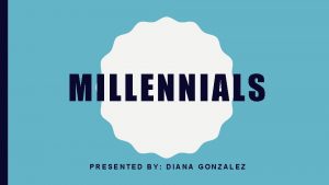 MILLENNIALS PRESENTED BY DIANA GONZALEZ WHAT IS A