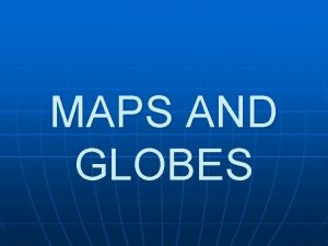 MAPS AND GLOBES GLOBE a globe is a