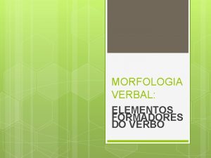 MORFOLOGIA VERBAL ELEMENTOS FORMADORES DO VERBO MORFOLOGIA VERBAL