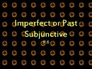 Imperfect or Past Subjunctive P 6 The Subjunctive