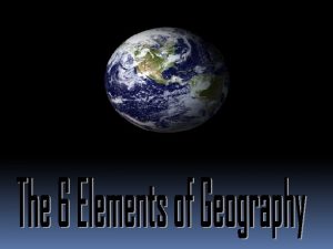 6 Elements Many geographers use the six essential