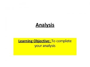 Analysis Learning Objective To complete your analysis Analysis