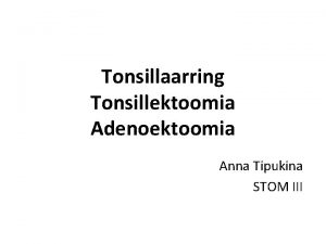 Tonsillaarring Tonsillektoomia Adenoektoomia Anna Tipukina STOM III Tonsillaarring