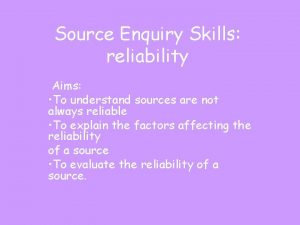 Source Enquiry Skills reliability Aims To understand sources