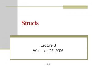 Structs Lecture 3 Wed Jan 25 2006 Structs Structs Lecture 3 Wed Jan 25 2006 Structs