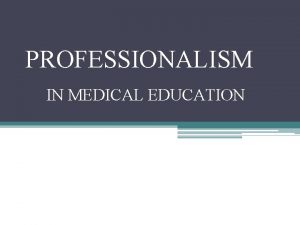 PROFESSIONALISM IN MEDICAL EDUCATION OBJECTIVES Define Professionalism Identify