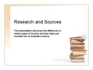 Research and Sources This presentation discusses the differences