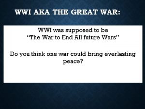 WWI AKA THE GREAT WAR WWI was supposed