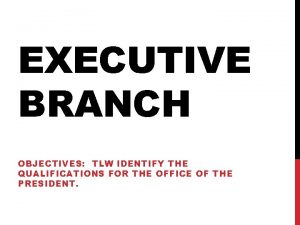 EXECUTIVE BRANCH OBJECTIVES TLW IDENTIFY THE QUALIFICATIONS FOR