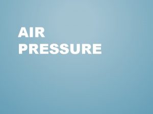 AIR PRESSURE WHAT IS AIR PRESSURE Pressure is