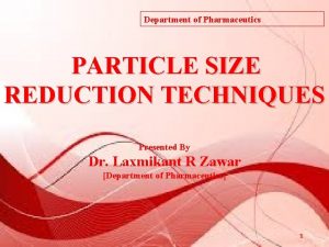 Department of Pharmaceutics PARTICLE SIZE REDUCTION TECHNIQUES Presented