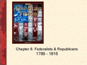Chapter 6 Federalists Republicans 1789 1816 1 Federalists