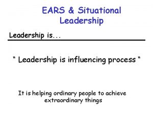 EARS Situational Leadership is Leadership is influencing process