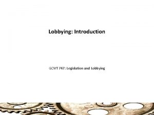 Lobbying Introduction GOVT 747 Legislation and Lobbying 1
