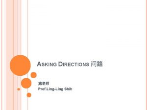 ASKING DIRECTIONS Prof LingLing Shih LESSON FOCUS Ask