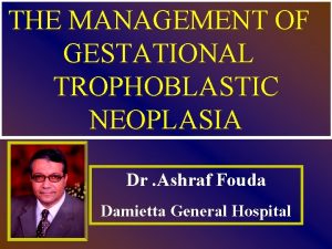 THE MANAGEMENT OF GESTATIONAL TROPHOBLASTIC NEOPLASIA Dr Ashraf