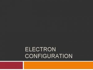 ELECTRON CONFIGURATION Electron Configuration The way electrons are