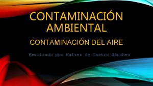 CONTAMINACIN AMBIENTAL CONTAMINACIN DEL AIRE Realizado por Walter