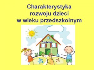 Charakterystyka rozwoju dzieci w wieku przedszkolnym Charakterystyka dziecka