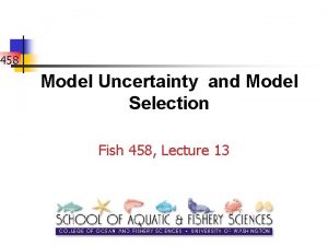 458 Model Uncertainty and Model Selection Fish 458