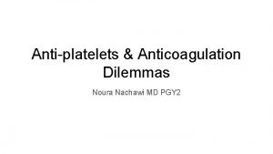 Antiplatelets Anticoagulation Dilemmas Noura Nachawi MD PGY 2