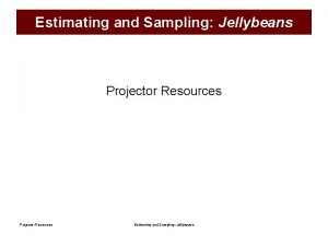 Estimating and Sampling Jellybeans Projector Resources Estimating and