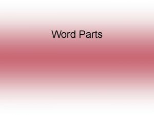 Word Parts WORD PARTS There are three types