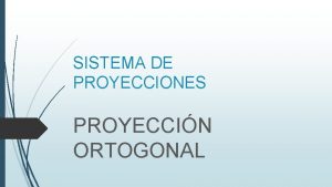 SISTEMA DE PROYECCIONES PROYECCIN ORTOGONAL Proyeccin Ortogonal Proyeccin