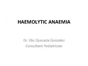 HAEMOLYTIC ANAEMIA Dr Elio Quesada Gonzalez Consultant Pediatrician