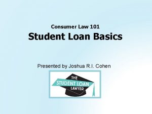 Consumer Law 101 Student Loan Basics Presented by