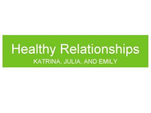 Healthy Relationships KATRINA JULIA AND EMILY Healthy Relationships