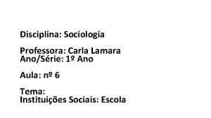 Disciplina Sociologia Professora Carla Lamara AnoSrie 1 Ano