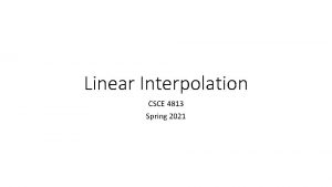 Linear Interpolation CSCE 4813 Spring 2021 Linear Interpolation Linear Interpolation CSCE 4813 Spring 2021 Linear Interpolation
