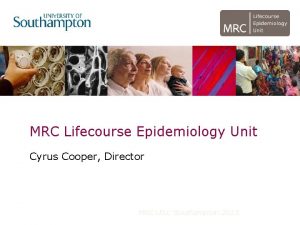 MRC Lifecourse Epidemiology Unit Cyrus Cooper Director MRC