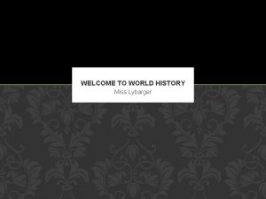 WELCOME TO WORLD HISTORY Miss Lybarger WELCOME Ill