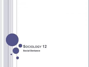 SOCIOLOGY 12 Social Deviance WHAT IS SOCIAL DEVIANCE