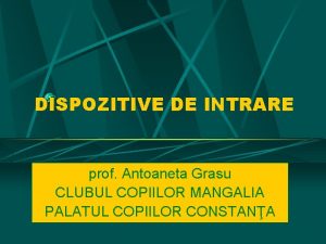 DISPOZITIVE DE INTRARE prof Antoaneta Grasu CLUBUL COPIILOR