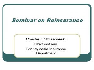 Seminar on Reinsurance Chester J Szczepanski Chief Actuary