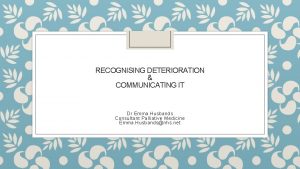 RECOGNISING DETERIORATION COMMUNICATING IT Dr Emma Husbands Consultant