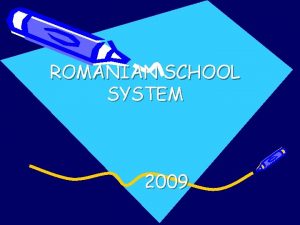 ROMANIAN SCHOOL SYSTEM 2009 ROMANIAN SCHOOL SYSTEM According