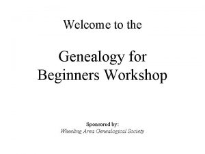 Welcome to the Genealogy for Beginners Workshop Sponsored