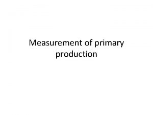 Measurement of primary production PRIMARY PRODUCTION Gross primary