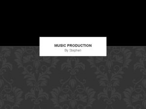 MUSIC PRODUCTION By Stephen WHAT IS MUSIC PRODUCTION