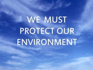 WE MUST PROTECT OUR ENVIRONMENT Our country Our