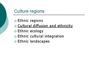 Culture regions Ethnic regions Cultural diffusion and ethnicity