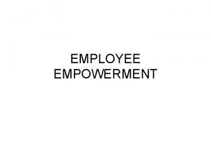 EMPLOYEE EMPOWERMENT A primary goal of employee empowerment